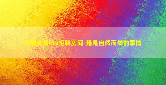 合肥夜场ktv招聘房间-赚是自然而然的事情